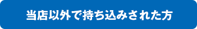 当店以外で持ち込みされた方